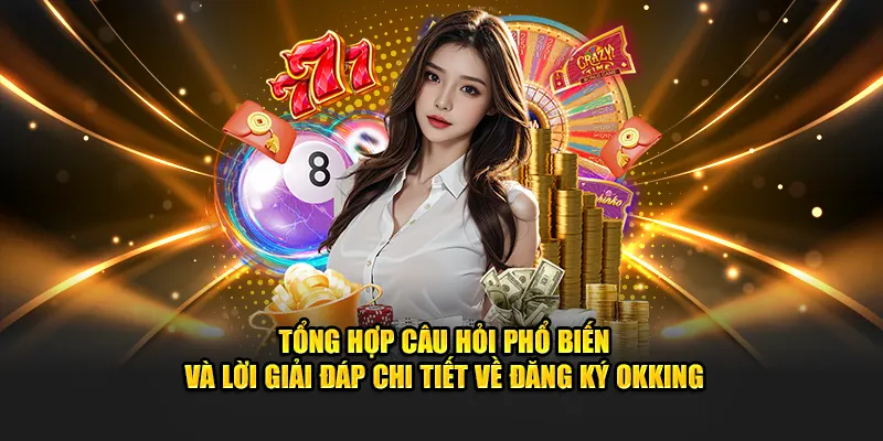 Tổng hợp câu hỏi phổ biến và lời giải đáp chi tiết về đăng ký OKKING
