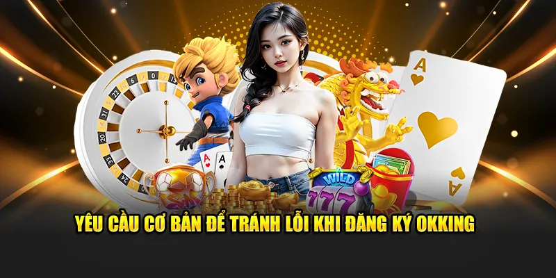 Yêu cầu cơ bản để tránh lỗi khi đăng ký OKKING